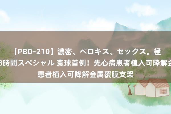 【PBD-210】濃密、ベロキス、セックス。極上接吻性交 8時間スペシャル 寰球首例！先心病患者植入可降解金属覆膜支架