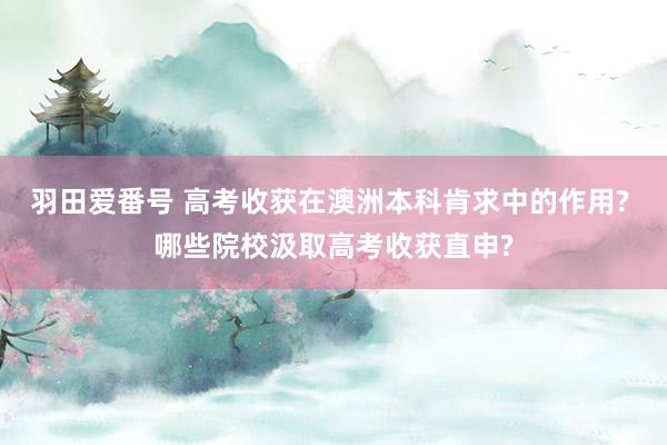 羽田爱番号 高考收获在澳洲本科肯求中的作用? 哪些院校汲取高考收获直申?