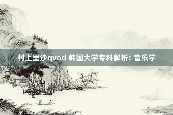 村上里沙qvod 韩国大学专科解析: 音乐学