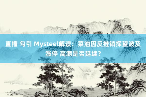 直播 勾引 Mysteel解读：菜油因反推销探望波及涨停 高潮是否延续？