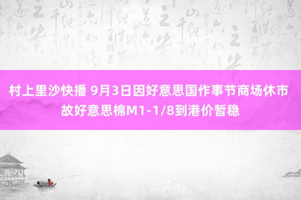 村上里沙快播 9月3日因好意思国作事节商场休市 故好意思棉M1-1/8到港价暂稳