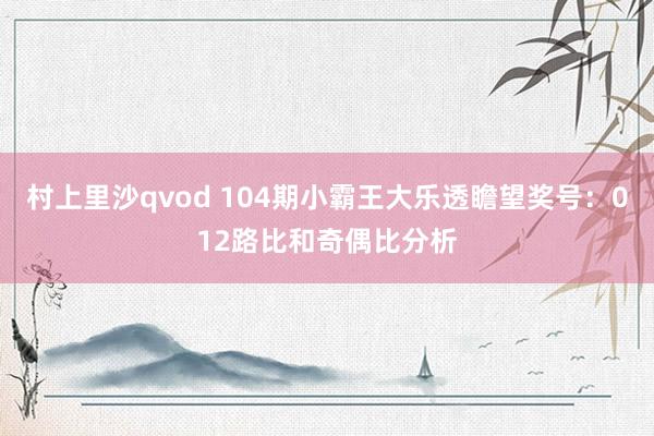 村上里沙qvod 104期小霸王大乐透瞻望奖号：012路比和奇偶比分析