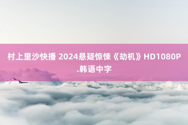 村上里沙快播 2024悬疑惊悚《劫机》HD1080P.韩语中字