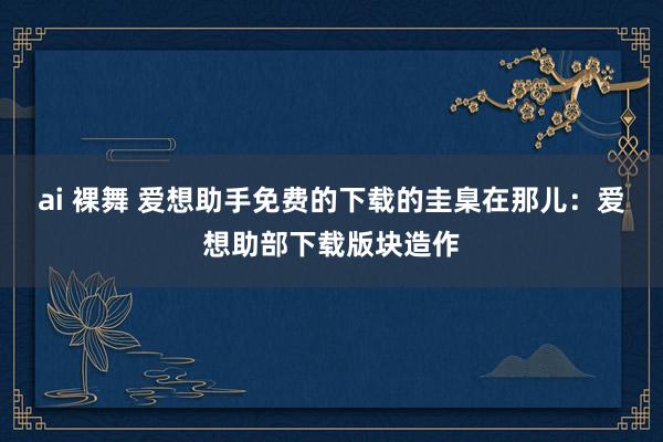 ai 裸舞 爱想助手免费的下载的圭臬在那儿：爱想助部下载版块造作