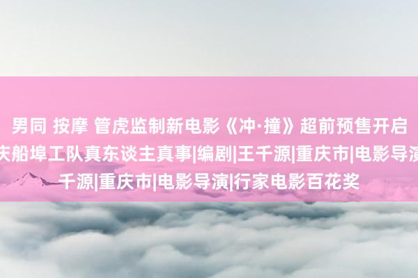 男同 按摩 管虎监制新电影《冲·撞》超前预售开启 热血团魂再现重庆船埠工队真东谈主真事|编剧|王千源|重庆市|电影导演|行家电影百花奖