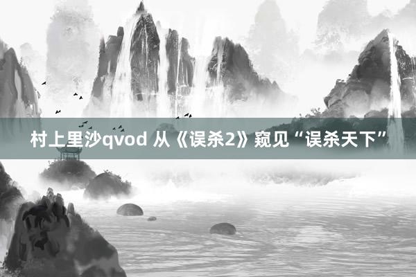 村上里沙qvod 从《误杀2》窥见“误杀天下”