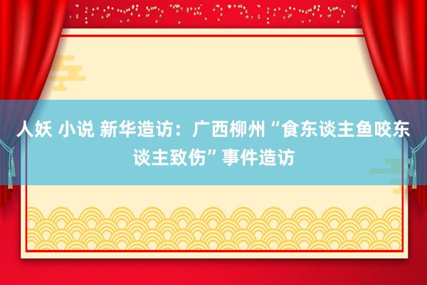 人妖 小说 新华造访：广西柳州“食东谈主鱼咬东谈主致伤”事件造访