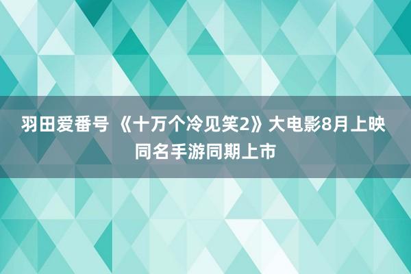 羽田爱番号 《十万个冷见笑2》大电影8月上映 同名手游同期上市