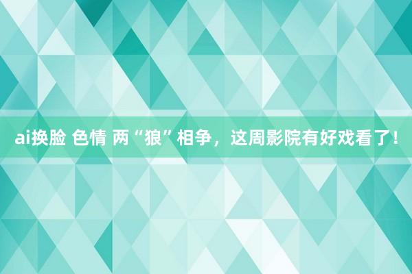 ai换脸 色情 两“狼”相争，这周影院有好戏看了！