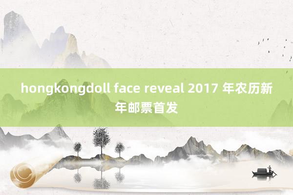 hongkongdoll face reveal 2017 年农历新年邮票首发