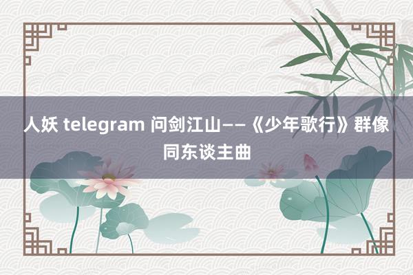 人妖 telegram 问剑江山——《少年歌行》群像同东谈主曲