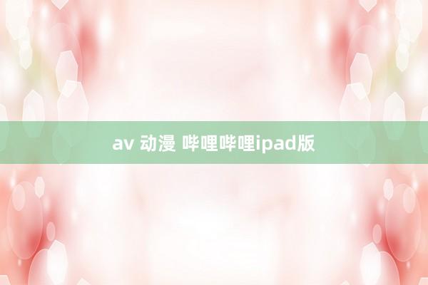 av 动漫 哔哩哔哩ipad版