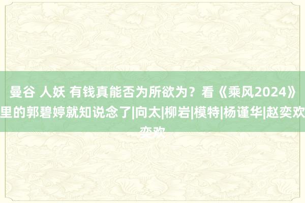 曼谷 人妖 有钱真能否为所欲为？看《乘风2024》里的郭碧婷就知说念了|向太|柳岩|模特|杨谨华|赵奕欢