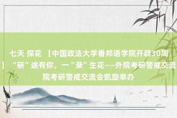 七天 探花 【中国政法大学番邦语学院开辟30周年系列算作】 “研”途有你，一“录”生花——外院考研警戒交流会凯旋举办