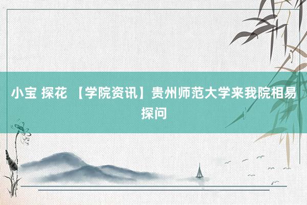 小宝 探花 【学院资讯】贵州师范大学来我院相易探问