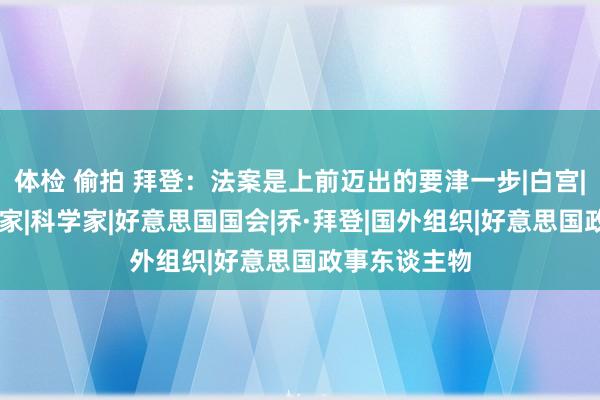 体检 偷拍 拜登：法案是上前迈出的要津一步|白宫|接洽院|法学家|科学家|好意思国国会|乔·拜登|国外组织|好意思国政事东谈主物