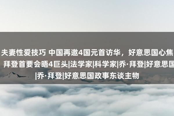 夫妻性爱技巧 中国再邀4国元首访华，好意思国心焦“排不上队”，拜登首要会晤4巨头|法学家|科学家|乔·拜登|好意思国政事东谈主物