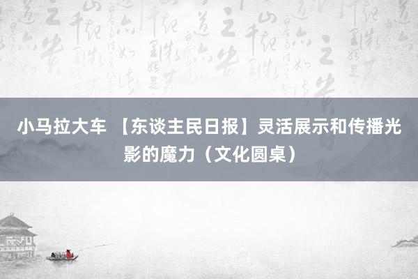 小马拉大车 【东谈主民日报】灵活展示和传播光影的魔力（文化圆桌）