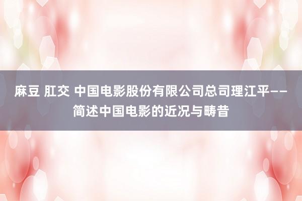 麻豆 肛交 中国电影股份有限公司总司理江平——简述中国电影的近况与畴昔