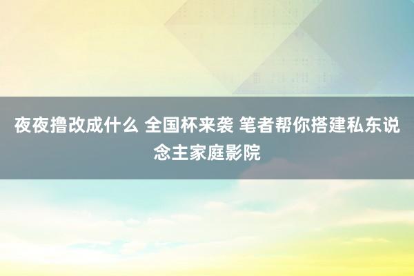 夜夜撸改成什么 全国杯来袭 笔者帮你搭建私东说念主家庭影院