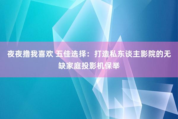 夜夜撸我喜欢 五佳选择：打造私东谈主影院的无缺家庭投影机保举