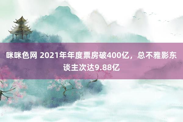 咪咪色网 2021年年度票房破400亿，总不雅影东谈主次达9.88亿