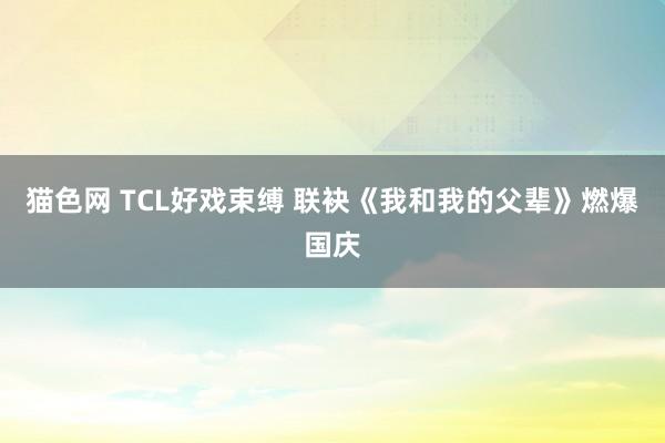 猫色网 TCL好戏束缚 联袂《我和我的父辈》燃爆国庆