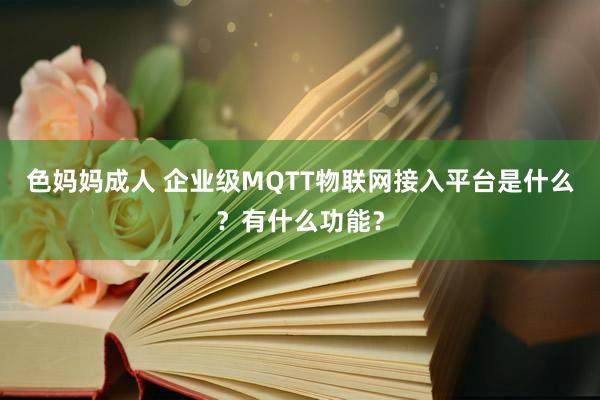 色妈妈成人 企业级MQTT物联网接入平台是什么？有什么功能？