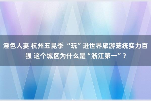 淫色人妻 杭州五昆季 “玩”进世界旅游笼统实力百强 这个城区为什么是“浙江第一”？