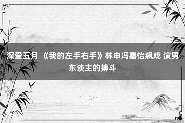 深爱五月 《我的左手右手》林申冯嘉怡飙戏 演男东谈主的搏斗