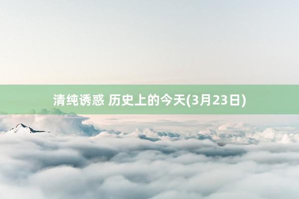 清纯诱惑 历史上的今天(3月23日)