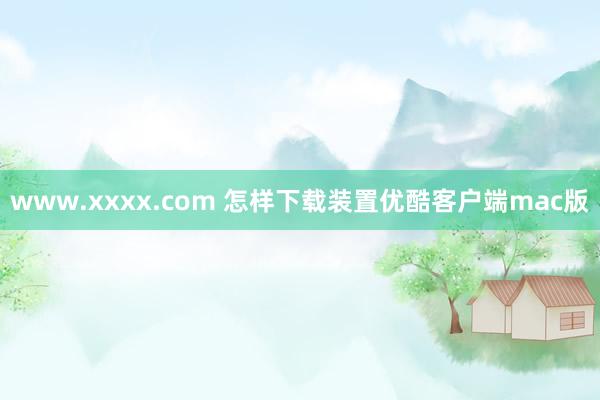 www.xxxx.com 怎样下载装置优酷客户端mac版