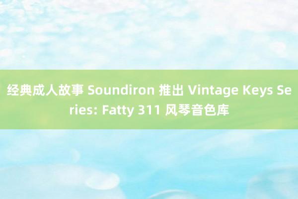 经典成人故事 Soundiron 推出 Vintage Keys Series: Fatty 311 风琴音色库