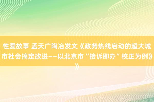 性爱故事 孟天广陶冶发文《政务热线启动的超大城市社会搞定改进——以北京市“接诉即办”校正为例》