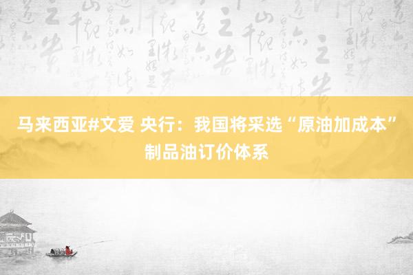 马来西亚#文爱 央行：我国将采选“原油加成本”制品油订价体系