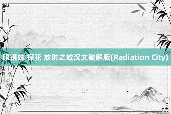 眼镜妹 探花 放射之城汉文破解版(Radiation City)