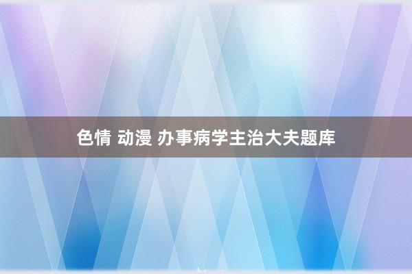 色情 动漫 办事病学主治大夫题库