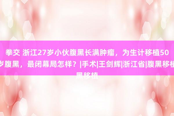 拳交 浙江27岁小伙腹黑长满肿瘤，为生计移植50岁腹黑，最闭幕局怎样？|手术|王剑辉|浙江省|腹黑移植